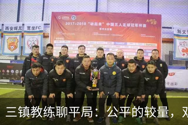 三镇教练聊平局：公平的较量，双方都拼尽全力