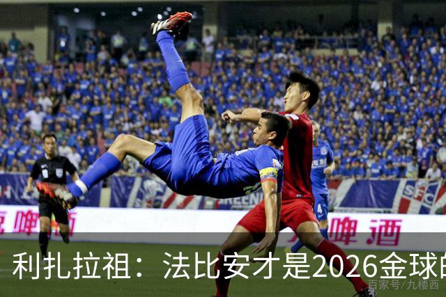 利扎拉祖：法比安才是2026金球的真正人选