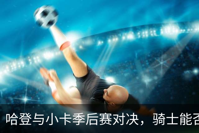 哈登与小卡季后赛对决，骑士能否胜出？