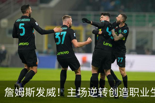 詹姆斯发威！主场逆转创造职业生涯神奇时刻